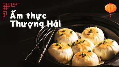 Ẩm thực Thượng Hải có gì đặc sắc? Top món ngon nhất định phải thử